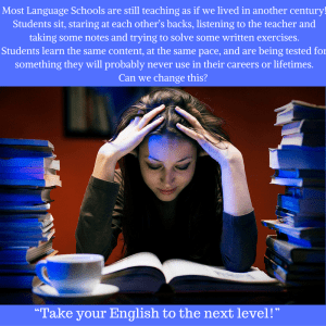 Most Language Schools are still teaching as if we lived in another century! Students sit, staring at each other’s backs, listening to the teacher and taking some notes and trying to solve some written exercises.Students